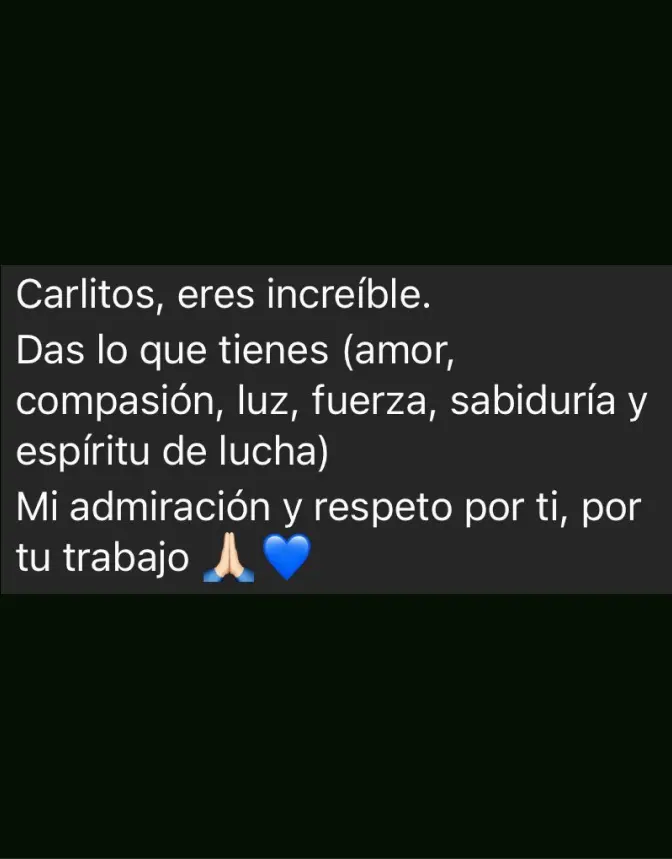 Mensaje de Testimonio: "Carlitos, eres increíble. Das lo que tienes (amor, compasión, luz, fuerza, sabiduría y espíritu de lucha). Mi admiración y respeto por ti, por tu trabajo"